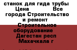 станок для гида трубы  › Цена ­ 30 000 - Все города Строительство и ремонт » Строительное оборудование   . Дагестан респ.,Махачкала г.